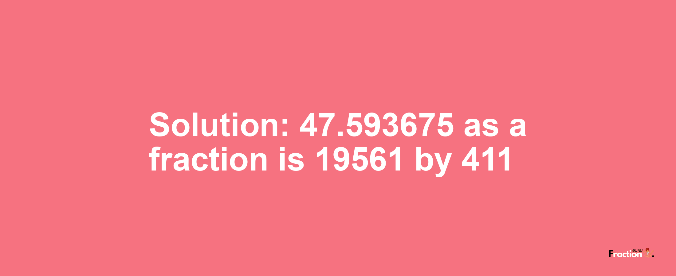 Solution:47.593675 as a fraction is 19561/411